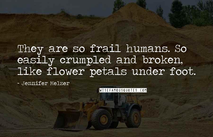 Jennifer Melzer Quotes: They are so frail humans. So easily crumpled and broken, like flower petals under foot.