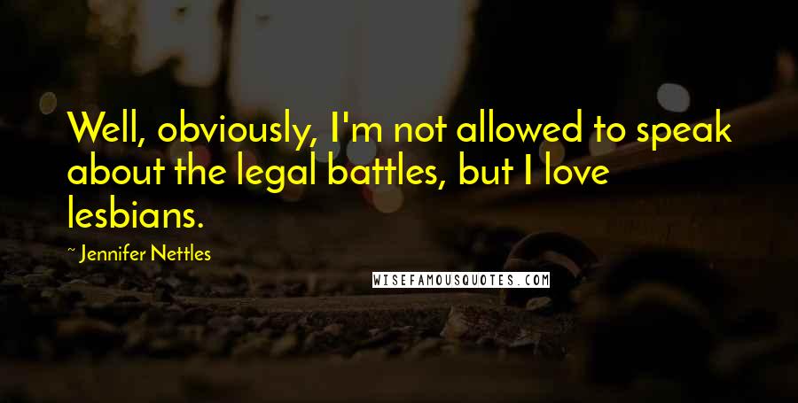 Jennifer Nettles Quotes: Well, obviously, I'm not allowed to speak about the legal battles, but I love lesbians.