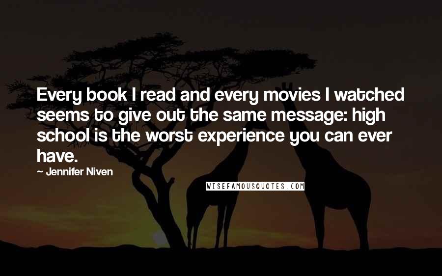 Jennifer Niven Quotes: Every book I read and every movies I watched seems to give out the same message: high school is the worst experience you can ever have.