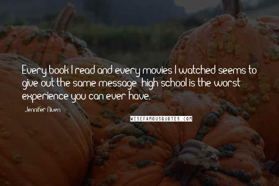 Jennifer Niven Quotes: Every book I read and every movies I watched seems to give out the same message: high school is the worst experience you can ever have.