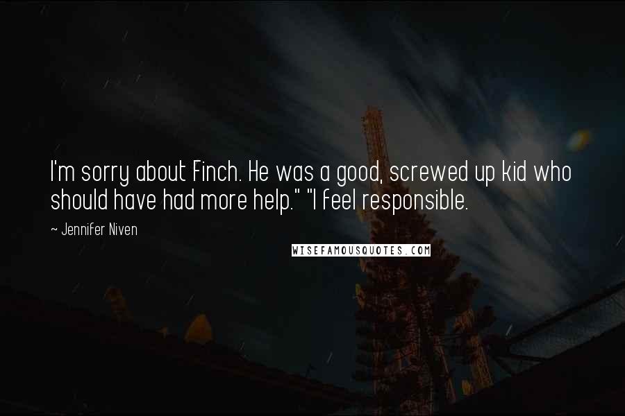 Jennifer Niven Quotes: I'm sorry about Finch. He was a good, screwed up kid who should have had more help." "I feel responsible.