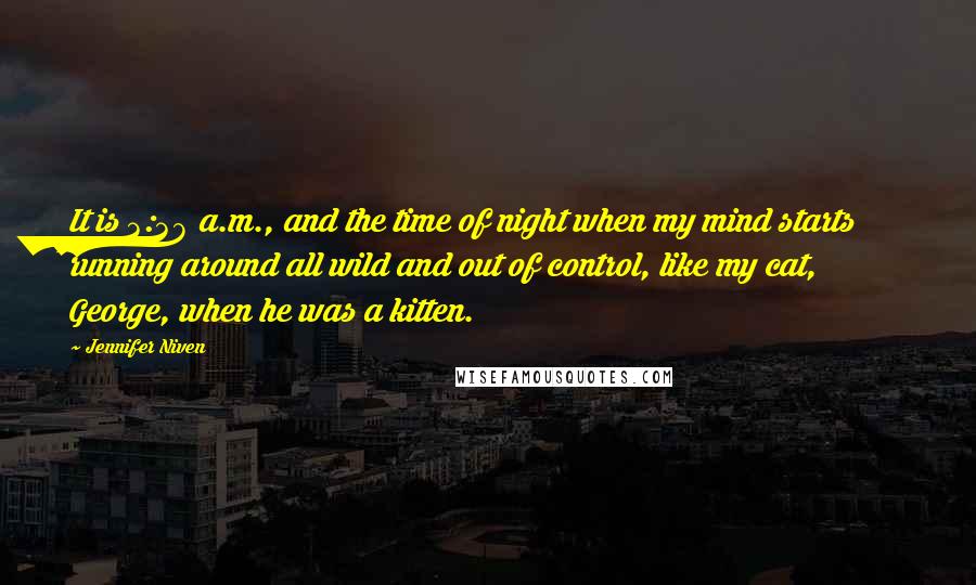 Jennifer Niven Quotes: It is 3:38 a.m., and the time of night when my mind starts running around all wild and out of control, like my cat, George, when he was a kitten.