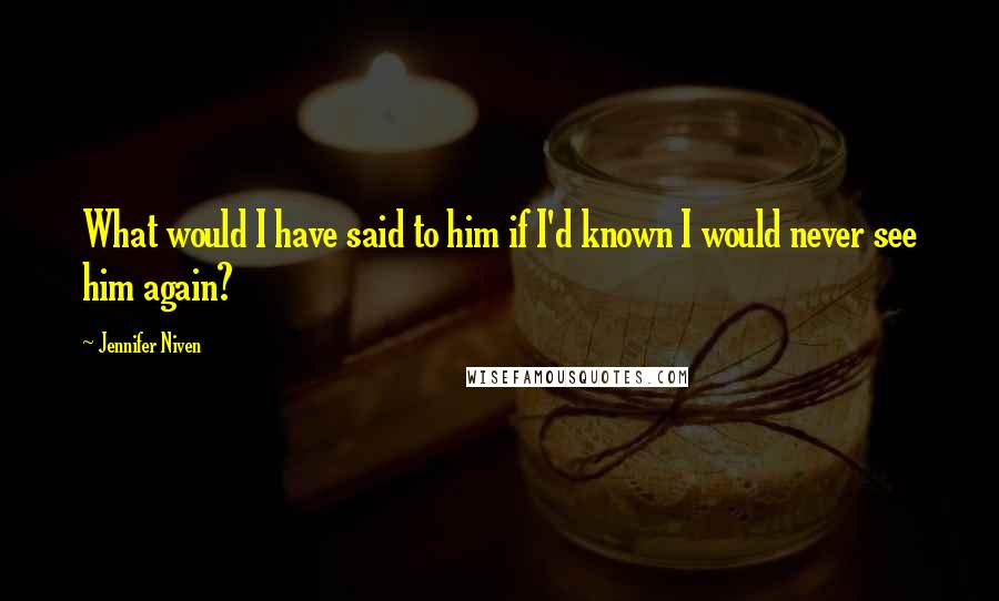 Jennifer Niven Quotes: What would I have said to him if I'd known I would never see him again?