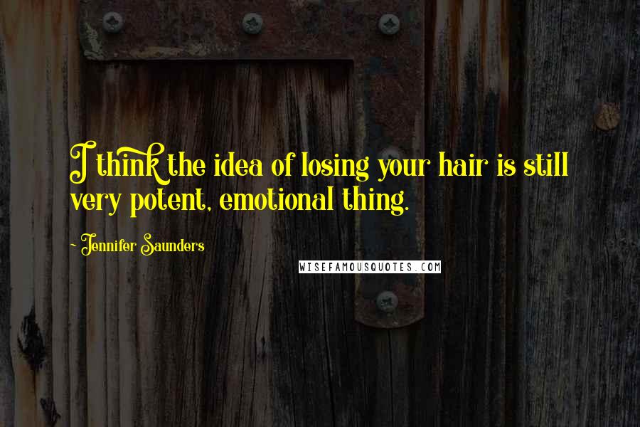 Jennifer Saunders Quotes: I think the idea of losing your hair is still very potent, emotional thing.