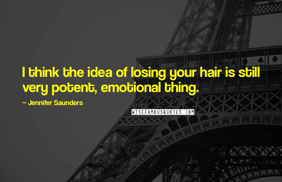 Jennifer Saunders Quotes: I think the idea of losing your hair is still very potent, emotional thing.