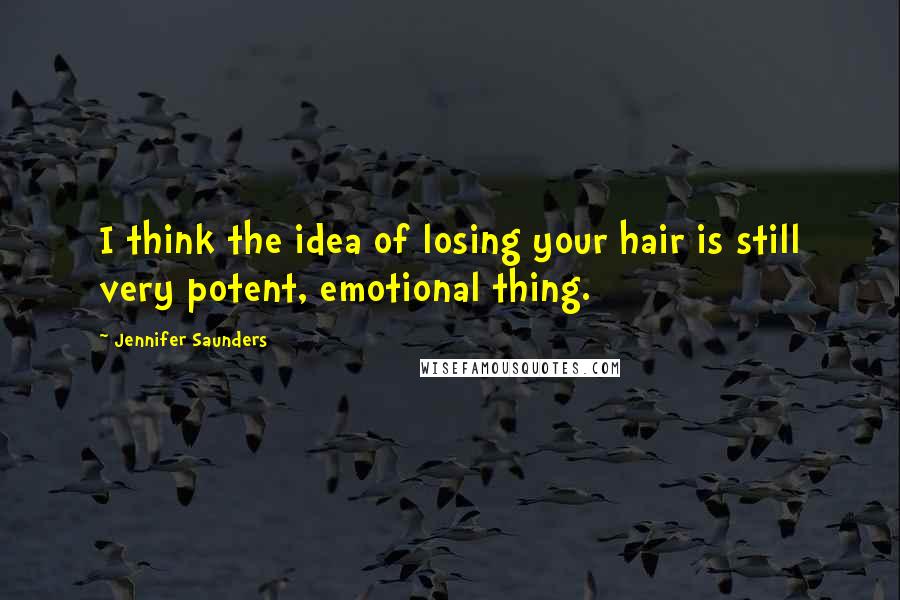 Jennifer Saunders Quotes: I think the idea of losing your hair is still very potent, emotional thing.