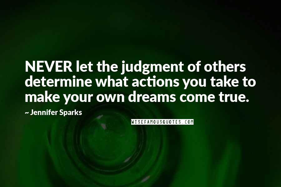 Jennifer Sparks Quotes: NEVER let the judgment of others determine what actions you take to make your own dreams come true.