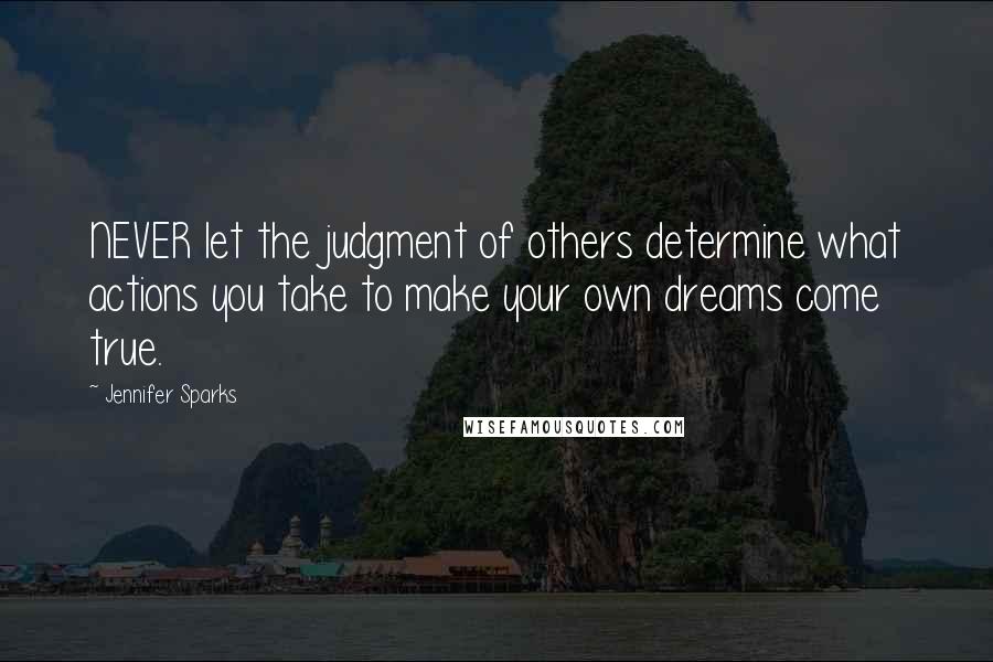 Jennifer Sparks Quotes: NEVER let the judgment of others determine what actions you take to make your own dreams come true.