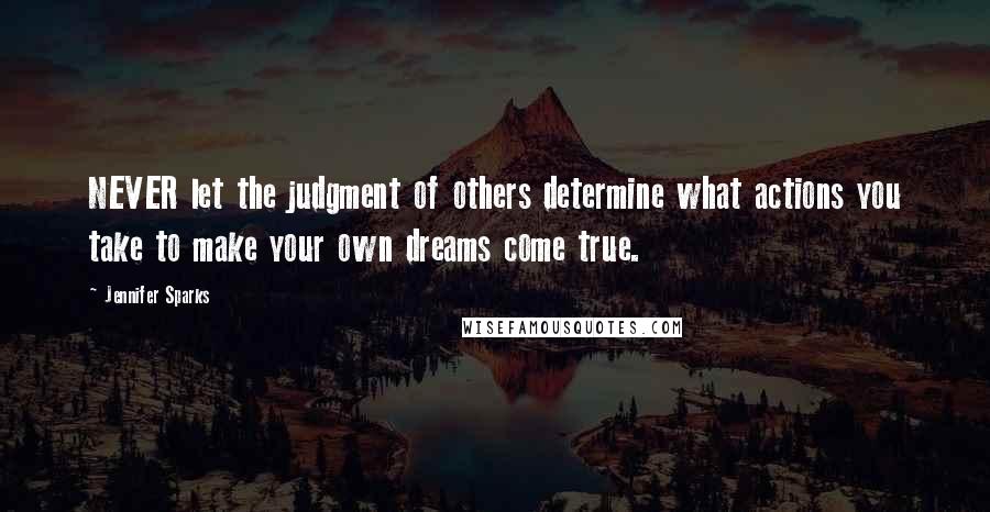 Jennifer Sparks Quotes: NEVER let the judgment of others determine what actions you take to make your own dreams come true.