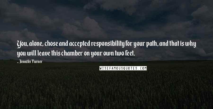 Jennifer Turner Quotes: You, alone, chose and accepted responsibility for your path, and that is why you will leave this chamber on your own two feet.