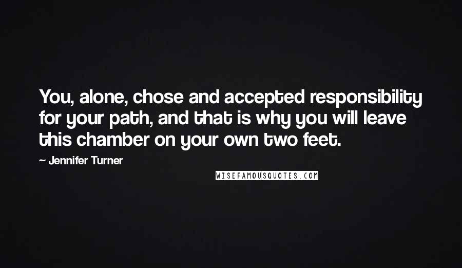 Jennifer Turner Quotes: You, alone, chose and accepted responsibility for your path, and that is why you will leave this chamber on your own two feet.