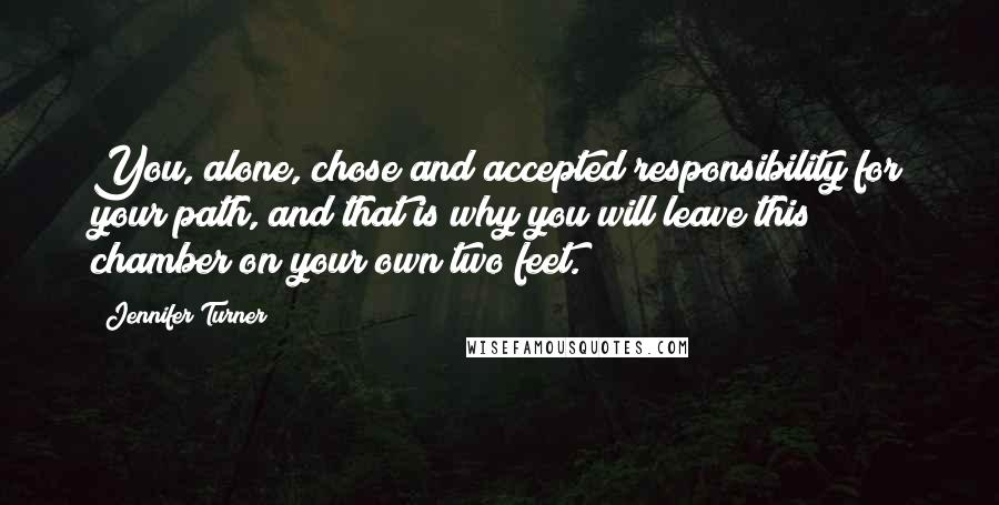 Jennifer Turner Quotes: You, alone, chose and accepted responsibility for your path, and that is why you will leave this chamber on your own two feet.