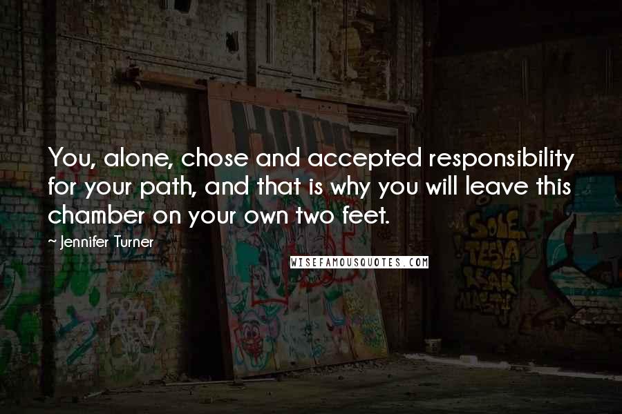 Jennifer Turner Quotes: You, alone, chose and accepted responsibility for your path, and that is why you will leave this chamber on your own two feet.