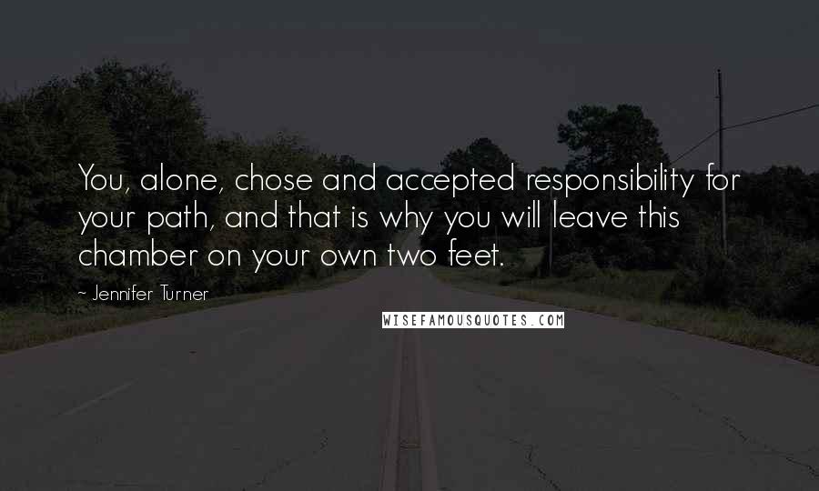 Jennifer Turner Quotes: You, alone, chose and accepted responsibility for your path, and that is why you will leave this chamber on your own two feet.