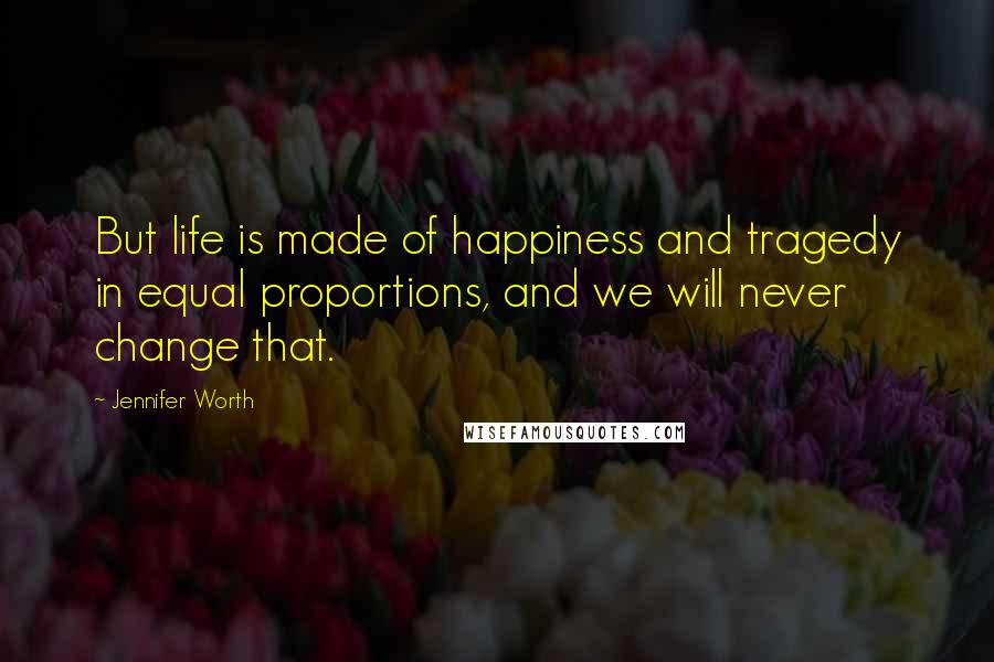 Jennifer Worth Quotes: But life is made of happiness and tragedy in equal proportions, and we will never change that.