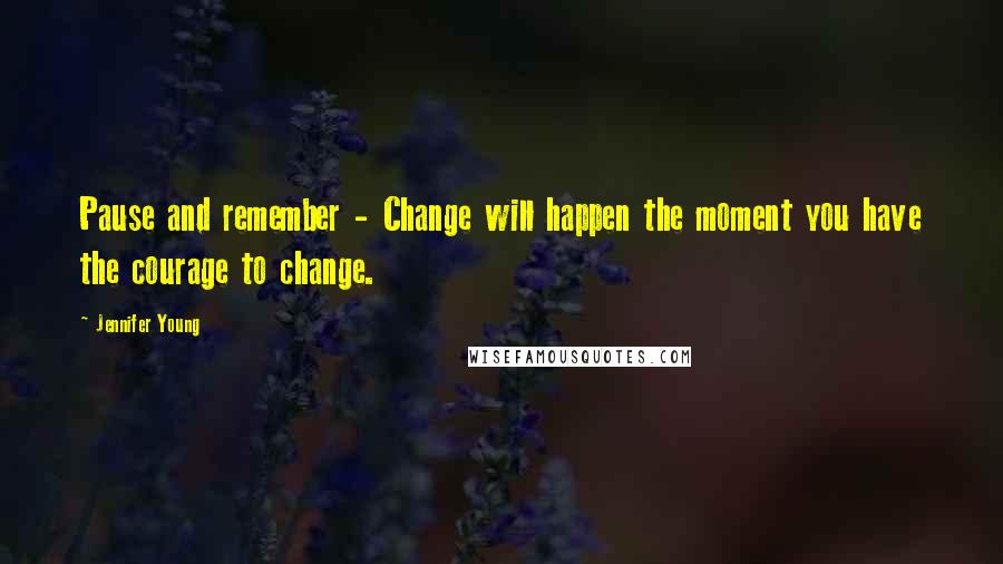 Jennifer Young Quotes: Pause and remember - Change will happen the moment you have the courage to change.