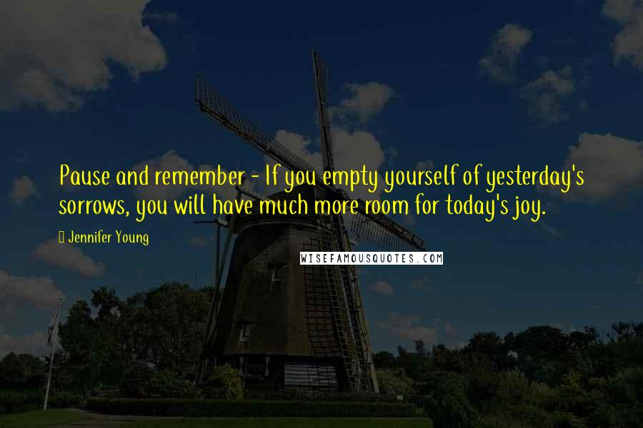 Jennifer Young Quotes: Pause and remember - If you empty yourself of yesterday's sorrows, you will have much more room for today's joy.