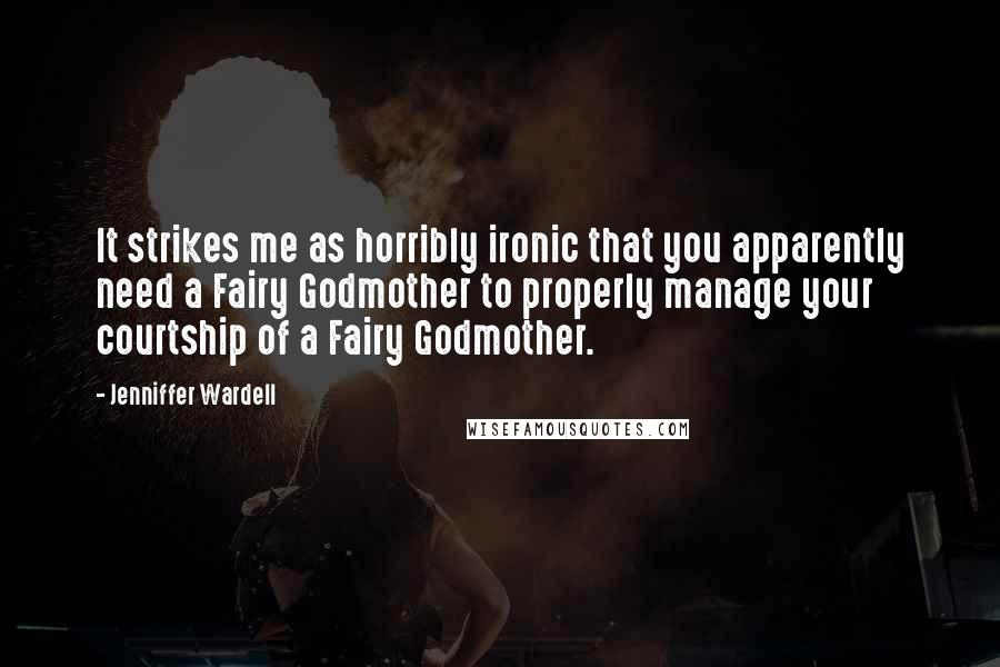 Jenniffer Wardell Quotes: It strikes me as horribly ironic that you apparently need a Fairy Godmother to properly manage your courtship of a Fairy Godmother.