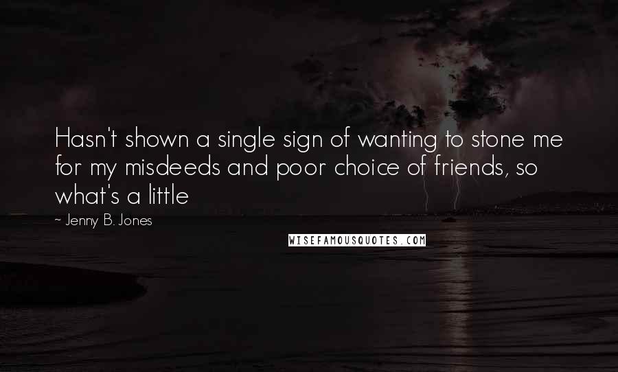 Jenny B. Jones Quotes: Hasn't shown a single sign of wanting to stone me for my misdeeds and poor choice of friends, so what's a little