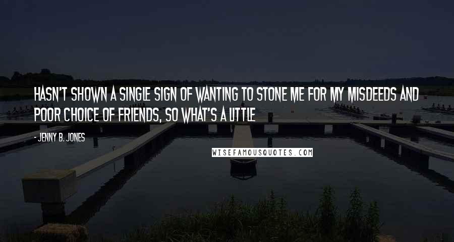 Jenny B. Jones Quotes: Hasn't shown a single sign of wanting to stone me for my misdeeds and poor choice of friends, so what's a little