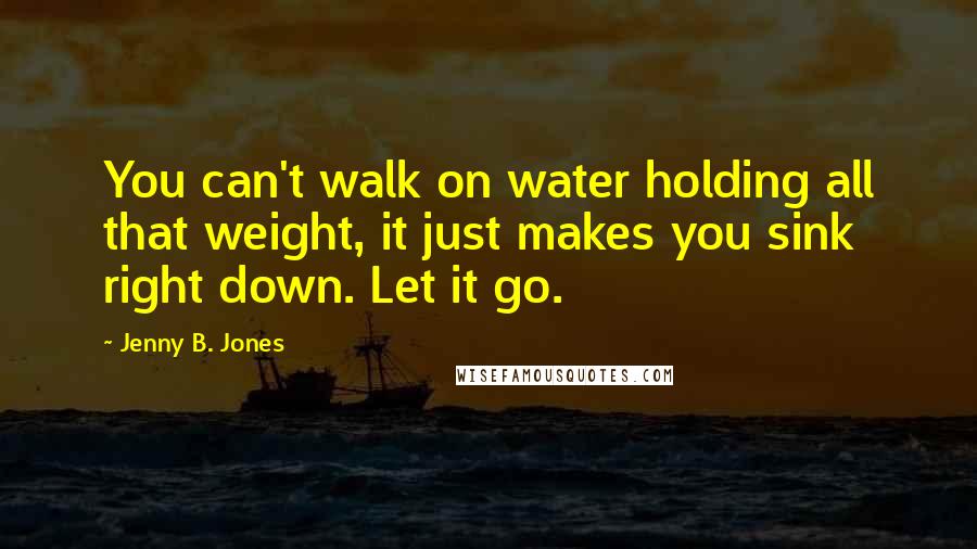 Jenny B. Jones Quotes: You can't walk on water holding all that weight, it just makes you sink right down. Let it go.