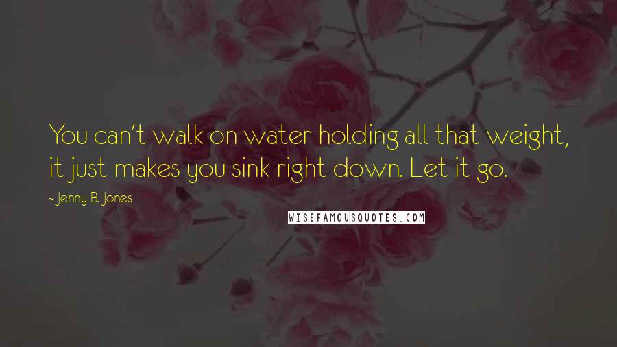 Jenny B. Jones Quotes: You can't walk on water holding all that weight, it just makes you sink right down. Let it go.