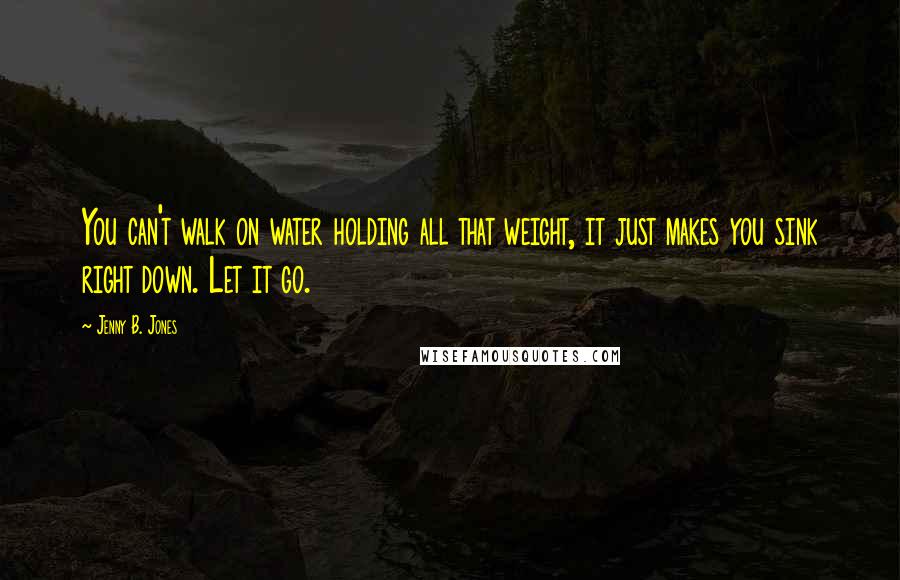 Jenny B. Jones Quotes: You can't walk on water holding all that weight, it just makes you sink right down. Let it go.