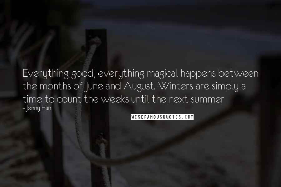 Jenny Han Quotes: Everything good, everything magical happens between the months of June and August. Winters are simply a time to count the weeks until the next summer