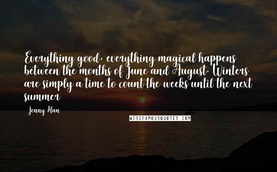 Jenny Han Quotes: Everything good, everything magical happens between the months of June and August. Winters are simply a time to count the weeks until the next summer