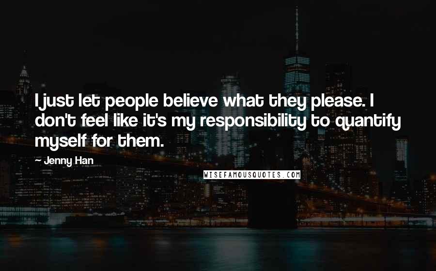 Jenny Han Quotes: I just let people believe what they please. I don't feel like it's my responsibility to quantify myself for them.