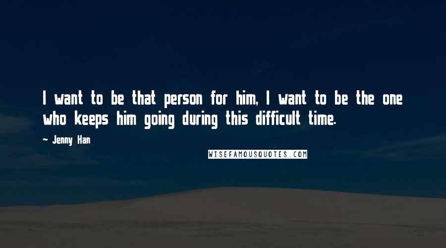 Jenny Han Quotes: I want to be that person for him, I want to be the one who keeps him going during this difficult time.