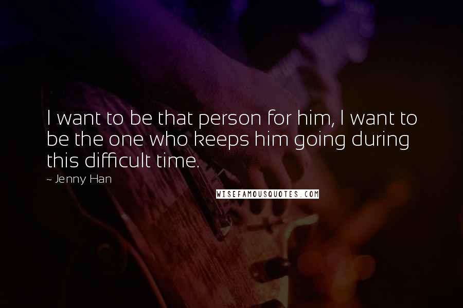 Jenny Han Quotes: I want to be that person for him, I want to be the one who keeps him going during this difficult time.