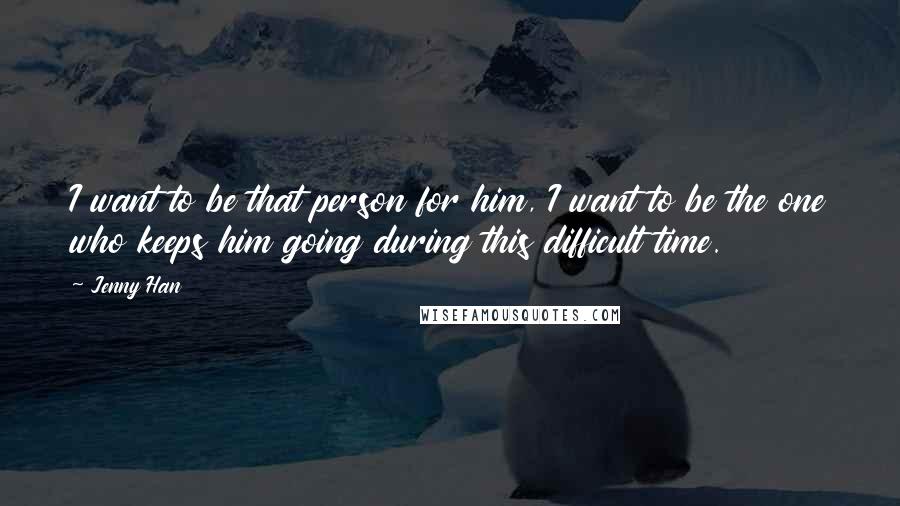 Jenny Han Quotes: I want to be that person for him, I want to be the one who keeps him going during this difficult time.