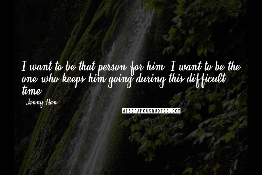 Jenny Han Quotes: I want to be that person for him, I want to be the one who keeps him going during this difficult time.