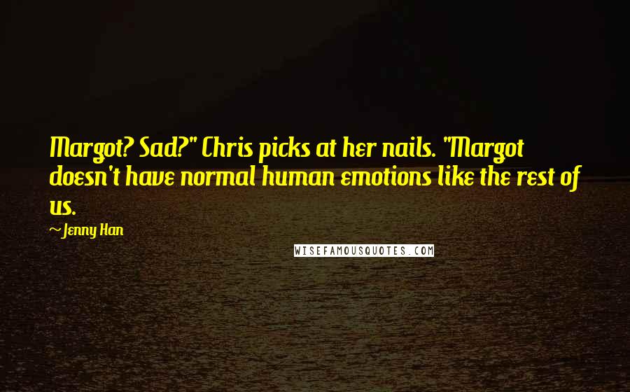 Jenny Han Quotes: Margot? Sad?" Chris picks at her nails. "Margot doesn't have normal human emotions like the rest of us.