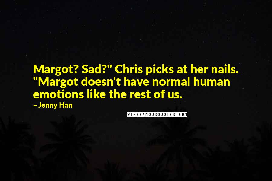 Jenny Han Quotes: Margot? Sad?" Chris picks at her nails. "Margot doesn't have normal human emotions like the rest of us.