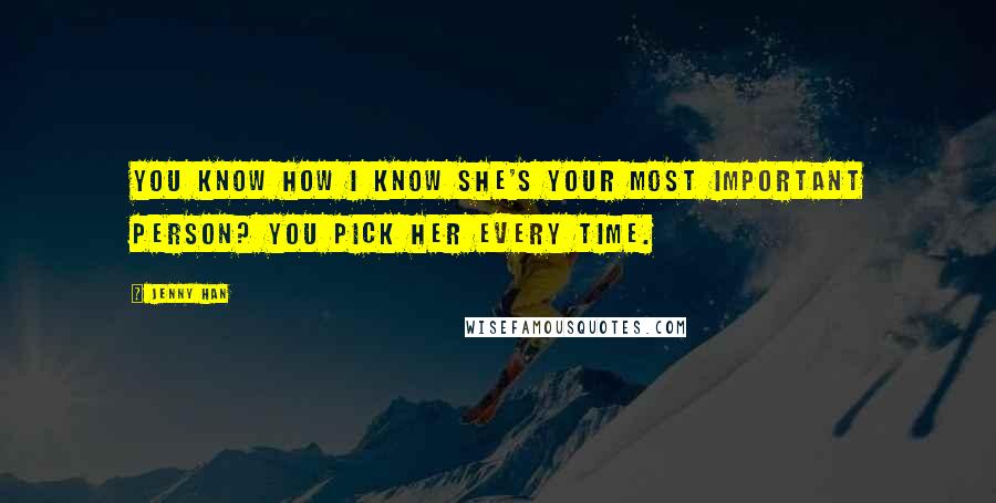 Jenny Han Quotes: You know how I know she's your most important person? You pick her every time.