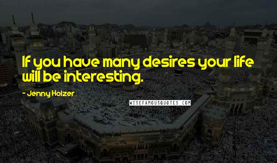 Jenny Holzer Quotes: If you have many desires your life will be interesting.