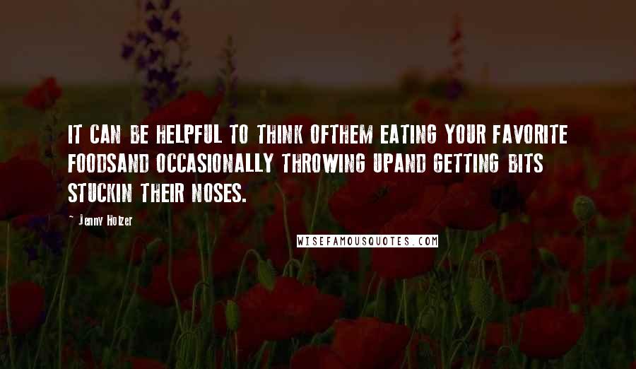 Jenny Holzer Quotes: IT CAN BE HELPFUL TO THINK OFTHEM EATING YOUR FAVORITE FOODSAND OCCASIONALLY THROWING UPAND GETTING BITS STUCKIN THEIR NOSES.