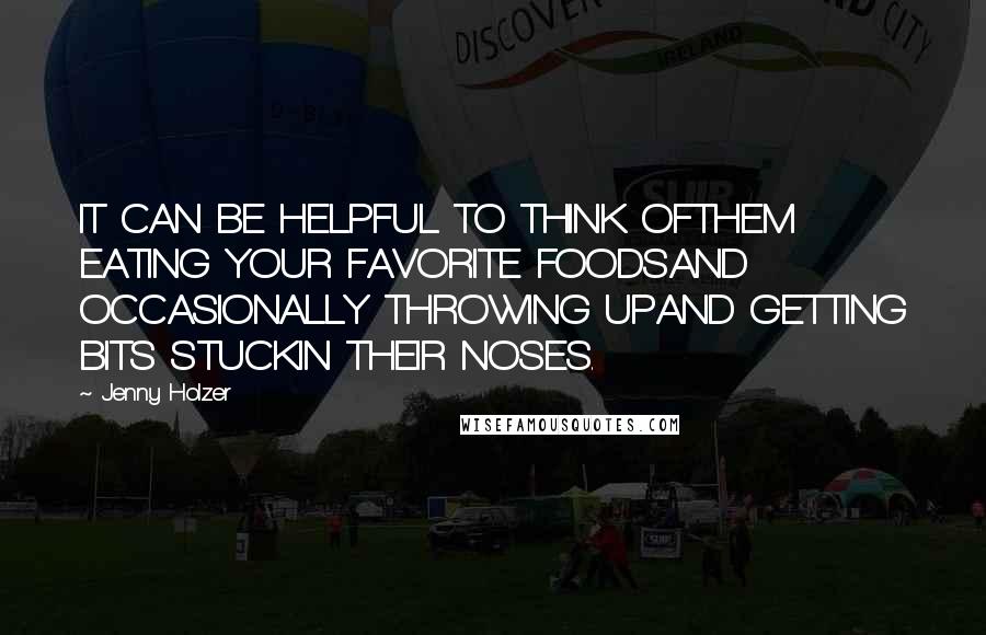 Jenny Holzer Quotes: IT CAN BE HELPFUL TO THINK OFTHEM EATING YOUR FAVORITE FOODSAND OCCASIONALLY THROWING UPAND GETTING BITS STUCKIN THEIR NOSES.