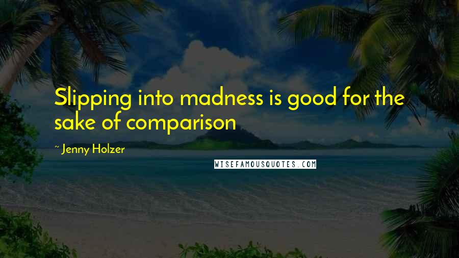 Jenny Holzer Quotes: Slipping into madness is good for the sake of comparison