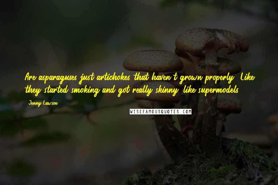 Jenny Lawson Quotes: Are asparaguses just artichokes that haven't grown properly? Like they started smoking and got really skinny, like supermodels? *