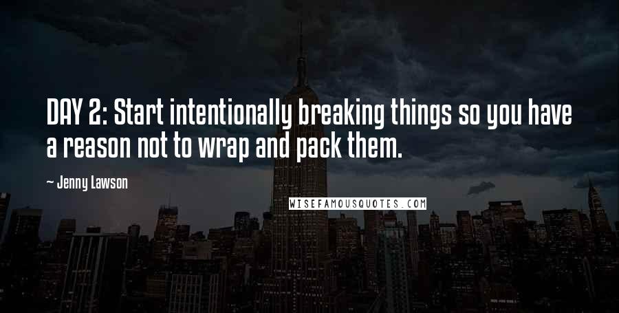 Jenny Lawson Quotes: DAY 2: Start intentionally breaking things so you have a reason not to wrap and pack them.