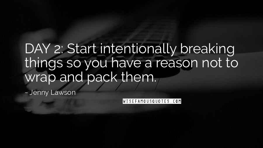 Jenny Lawson Quotes: DAY 2: Start intentionally breaking things so you have a reason not to wrap and pack them.