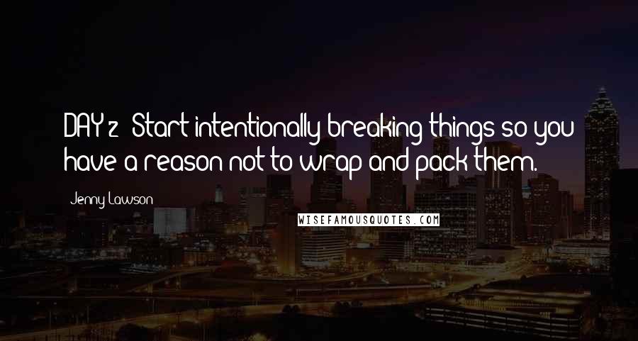 Jenny Lawson Quotes: DAY 2: Start intentionally breaking things so you have a reason not to wrap and pack them.