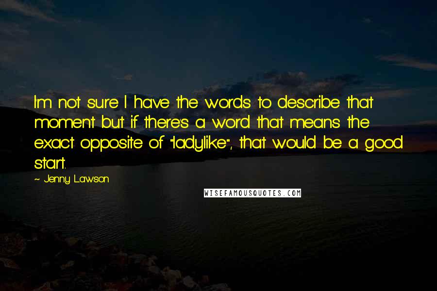 Jenny Lawson Quotes: I'm not sure I have the words to describe that moment but if there's a word that means the exact opposite of "ladylike", that would be a good start.