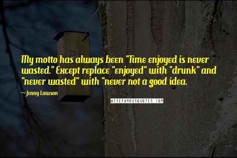 Jenny Lawson Quotes: My motto has always been "Time enjoyed is never wasted." Except replace "enjoyed" with "drunk" and "never wasted" with "never not a good idea.