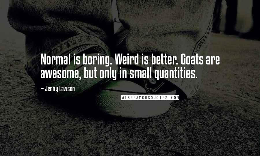 Jenny Lawson Quotes: Normal is boring. Weird is better. Goats are awesome, but only in small quantities.