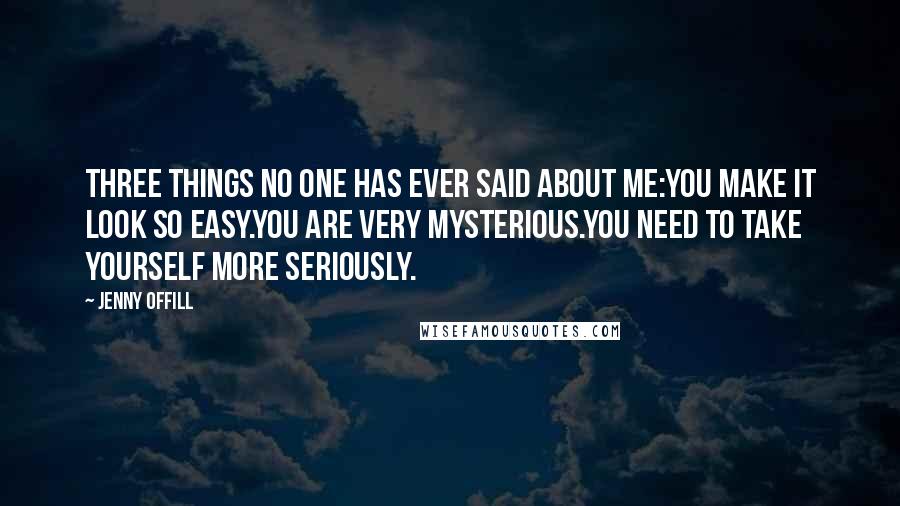 Jenny Offill Quotes: Three things no one has ever said about me:You make it look so easy.You are very mysterious.You need to take yourself more seriously.