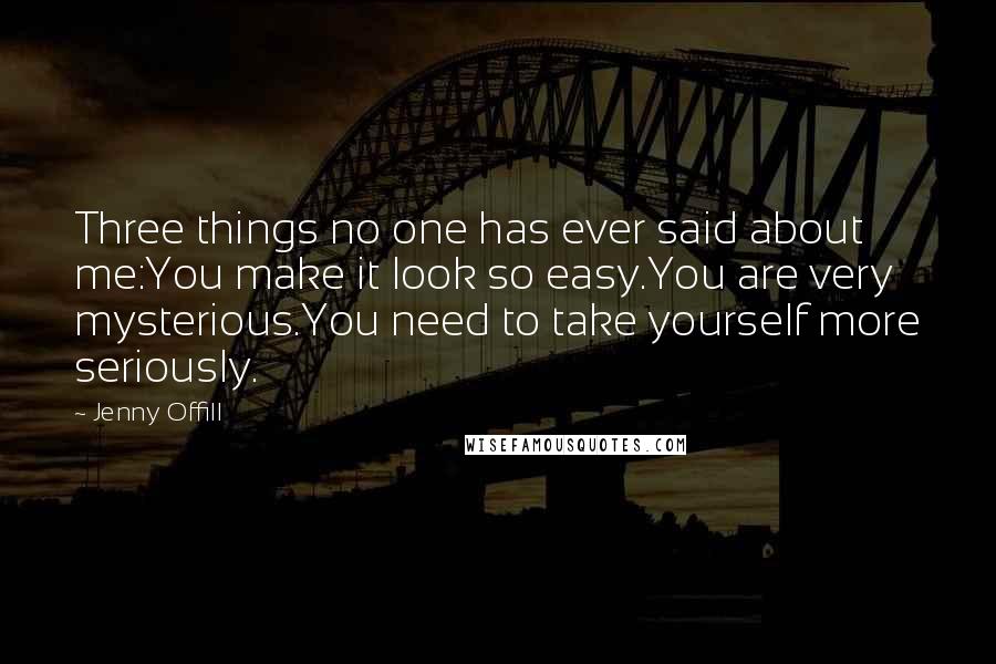 Jenny Offill Quotes: Three things no one has ever said about me:You make it look so easy.You are very mysterious.You need to take yourself more seriously.